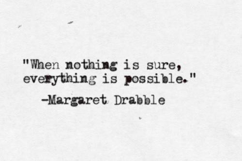 When nothing is sure, everything is possible. Margaret Drabble.